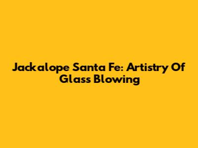 Jackalope Santa Fe: Artistry Of Glass Blowing