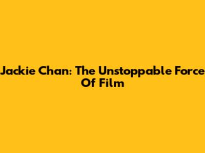 Jackie Chan: The Unstoppable Force Of Film