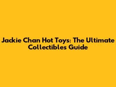 Jackie Chan Hot Toys: The Ultimate Collectibles Guide