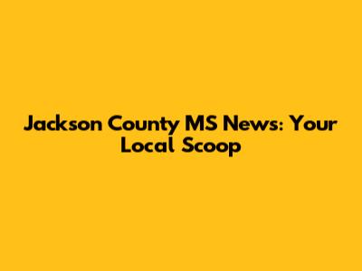 Jackson County MS News: Your Local Scoop
