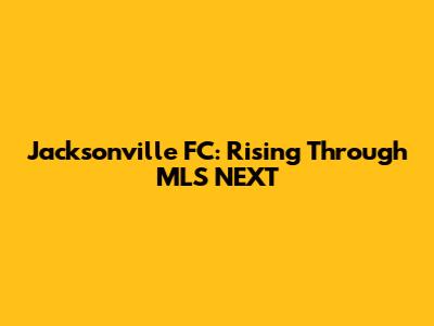 Jacksonville FC: Rising Through MLS NEXT