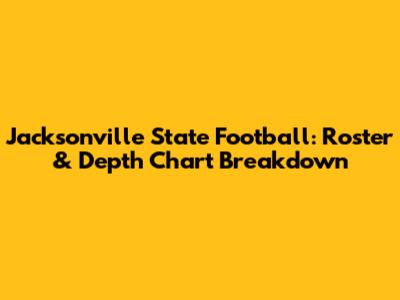 Jacksonville State Football: Roster & Depth Chart Breakdown