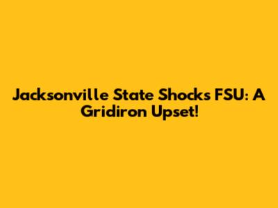 Jacksonville State Shocks FSU: A Gridiron Upset!