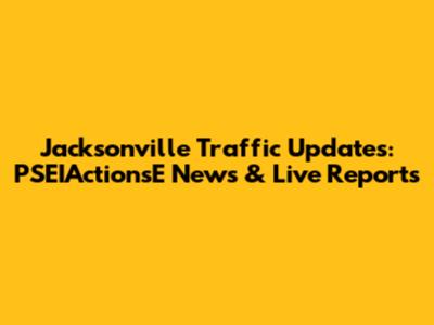 Jacksonville Traffic Updates: PSEIActionsE News & Live Reports