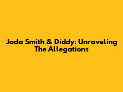 Jada Smith & Diddy: Unraveling The Allegations