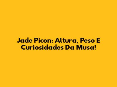 Jade Picon: Altura, Peso E Curiosidades Da Musa!