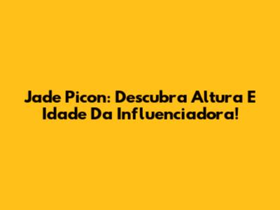 Jade Picon: Descubra Altura E Idade Da Influenciadora!