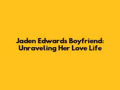 Jaden Edwards' Boyfriend: Unraveling Her Love Life