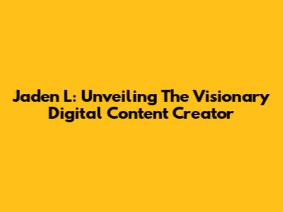 Jaden L: Unveiling The Visionary Digital Content Creator