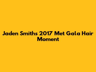 Jaden Smith's 2017 Met Gala Hair Moment
