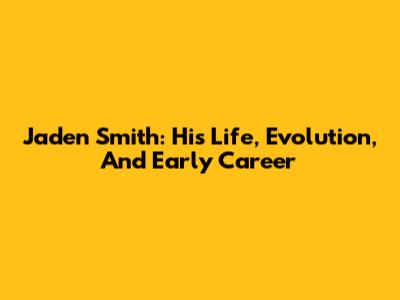 Jaden Smith: His Life, Evolution, And Early Career
