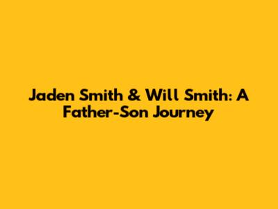 Jaden Smith & Will Smith: A Father-Son Journey