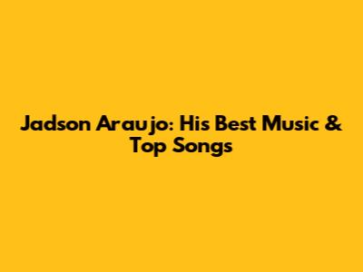 Jadson Araujo: His Best Music & Top Songs
