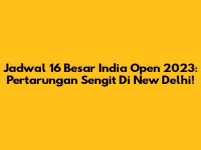 Jadwal 16 Besar India Open 2023: Pertarungan Sengit Di New Delhi!