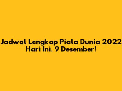 Jadwal Lengkap Piala Dunia 2022 Hari Ini, 9 Desember!