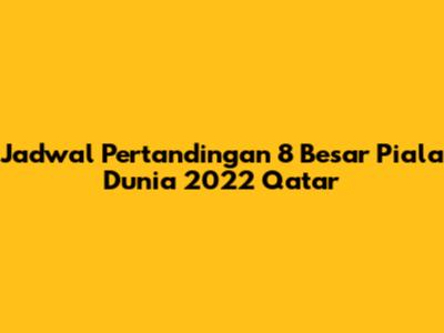 Jadwal Pertandingan 8 Besar Piala Dunia 2022 Qatar