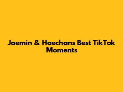 Jaemin & Haechan's Best TikTok Moments