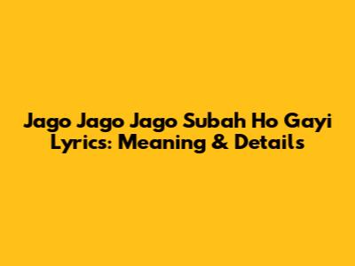 Jago Jago Jago Subah Ho Gayi Lyrics: Meaning & Details
