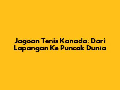Jagoan Tenis Kanada: Dari Lapangan Ke Puncak Dunia