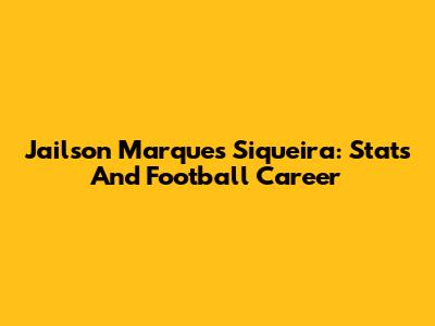 Jailson Marques Siqueira: Stats And Football Career