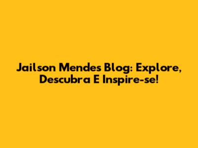 Jailson Mendes Blog: Explore, Descubra E Inspire-se!