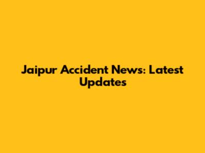 Jaipur Accident News: Latest Updates