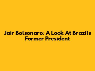 Jair Bolsonaro: A Look At Brazil's Former President