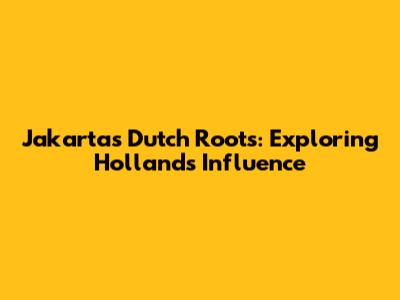 Jakarta's Dutch Roots: Exploring Holland's Influence