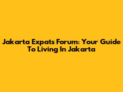 Jakarta Expats Forum: Your Guide To Living In Jakarta