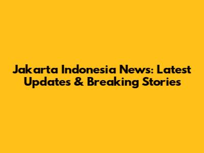 Jakarta Indonesia News: Latest Updates & Breaking Stories