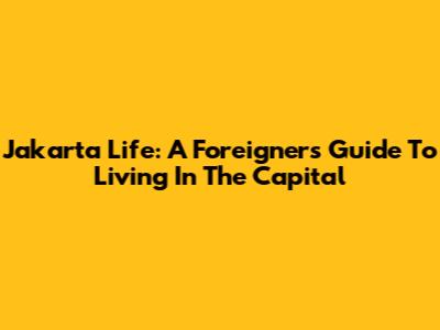 Jakarta Life: A Foreigner's Guide To Living In The Capital