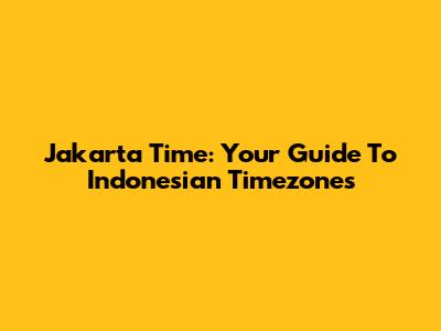 Jakarta Time: Your Guide To Indonesian Timezones