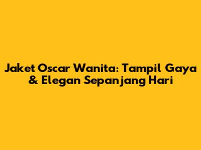 Jaket Oscar Wanita: Tampil Gaya & Elegan Sepanjang Hari