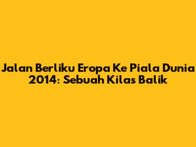 Jalan Berliku Eropa Ke Piala Dunia 2014: Sebuah Kilas Balik
