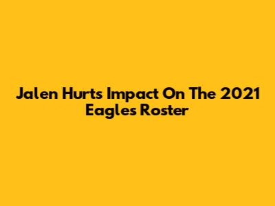 Jalen Hurts' Impact On The 2021 Eagles Roster