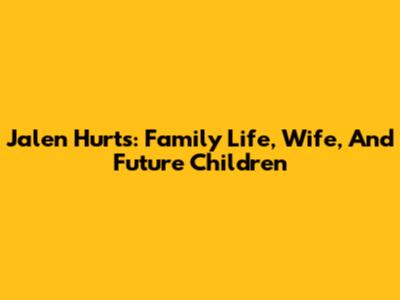 Jalen Hurts: Family Life, Wife, And Future Children