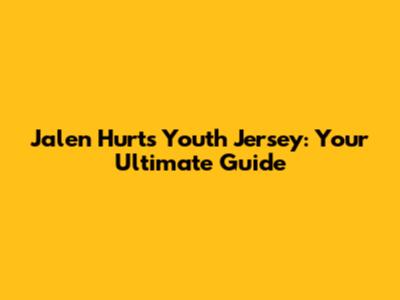 Jalen Hurts Youth Jersey: Your Ultimate Guide
