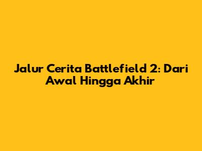 Jalur Cerita Battlefield 2: Dari Awal Hingga Akhir