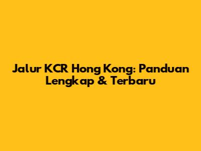 Jalur KCR Hong Kong: Panduan Lengkap & Terbaru
