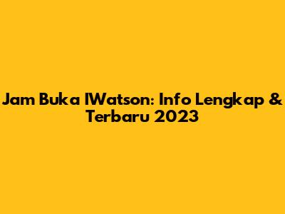 Jam Buka IWatson: Info Lengkap & Terbaru 2023