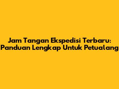 Jam Tangan Ekspedisi Terbaru: Panduan Lengkap Untuk Petualang