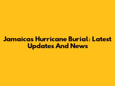 Jamaica's Hurricane Burial: Latest Updates And News