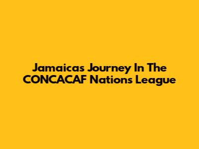 Jamaica's Journey In The CONCACAF Nations League
