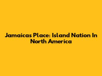 Jamaica's Place: Island Nation In North America
