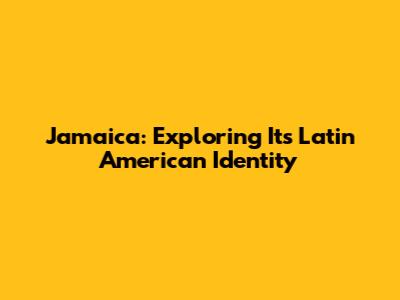 Jamaica: Exploring Its Latin American Identity