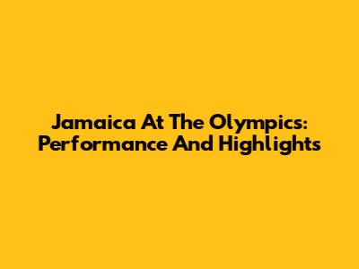 Jamaica At The Olympics: Performance And Highlights