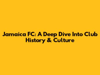Jamaica FC: A Deep Dive Into Club History & Culture
