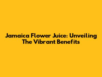 Jamaica Flower Juice: Unveiling The Vibrant Benefits