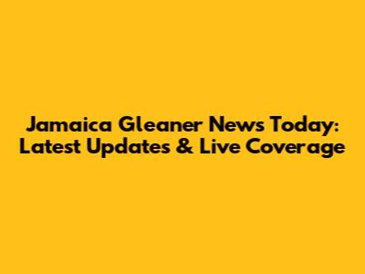 Jamaica Gleaner News Today: Latest Updates & Live Coverage