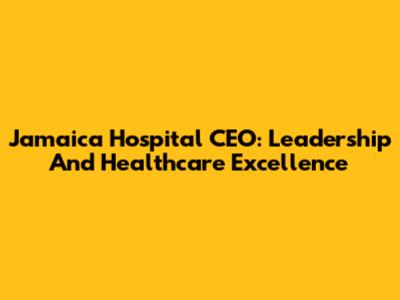 Jamaica Hospital CEO: Leadership And Healthcare Excellence
